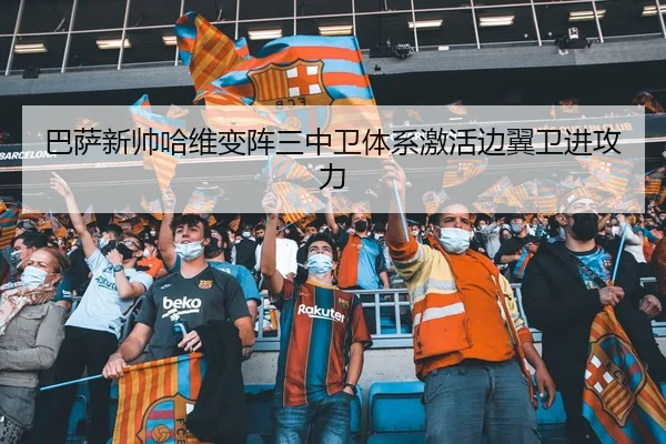 巴萨新帅哈维变阵三中卫体系激活边翼卫进攻力
