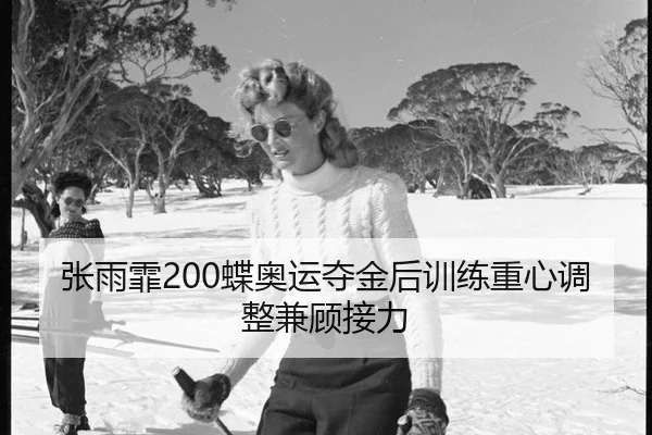张雨霏200蝶奥运夺金后训练重心调整兼顾接力