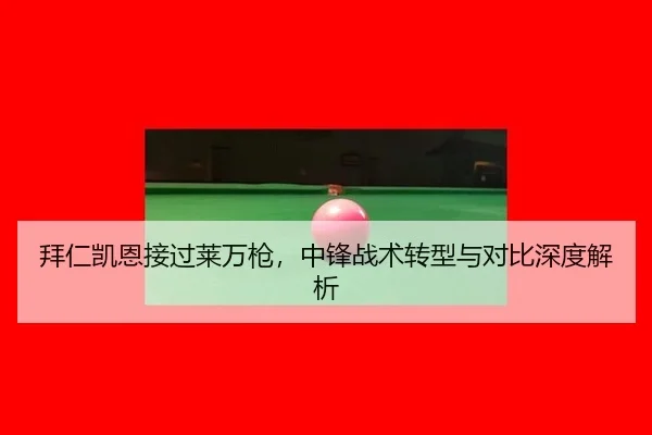 拜仁凯恩接过莱万枪，中锋战术转型与对比深度解析