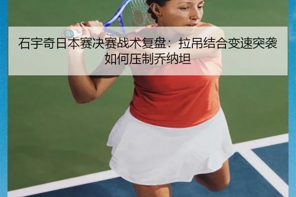 石宇奇日本赛决赛战术复盘：拉吊结合变速突袭如何压制乔纳坦